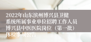 2022年山东滨州博兴县卫健系统所属事业单位招聘工作人员博兴县中医医院岗位（第一批）体检事项公告