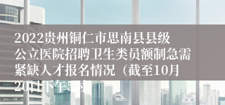 2022贵州铜仁市思南县县级公立医院招聘卫生类员额制急需紧缺人才报名情况（截至10月20日下午5时）