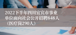 2022下半年四川宜宾市事业单位面向社会公开招聘848人（医疗岗290人）