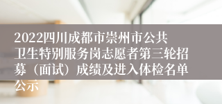 2022四川成都市崇州市公共卫生特别服务岗志愿者第三轮招募（面试）成绩及进入体检名单公示