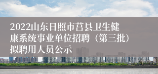 2022山东日照市莒县卫生健康系统事业单位招聘（第三批）拟聘用人员公示