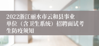 2022浙江丽水市云和县事业单位（含卫生系统）招聘面试考生防疫须知