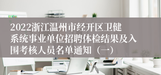 2022浙江温州市经开区卫健系统事业单位招聘体检结果及入围考核人员名单通知（一）