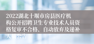 2022湖北十堰市房县医疗机构公开招聘卫生专业技术人员资格复审不合格、自动放弃及递补人员公告