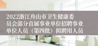 2022浙江舟山市卫生健康委员会部分直属事业单位招聘事业单位人员（第四批）拟聘用人员公示