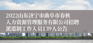 2022山东济宁市曲阜市春秋人力资源管理服务有限公司招聘派遣制工作人员139人公告