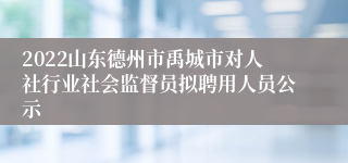 2022山东德州市禹城市对人社行业社会监督员拟聘用人员公示