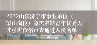 2022山东济宁市事业单位（梁山岗位）急需紧缺青年优秀人才引进资格审查通过人员名单