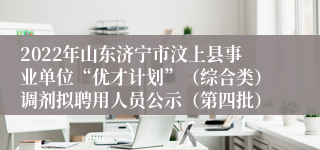 2022年山东济宁市汶上县事业单位“优才计划”（综合类）调剂拟聘用人员公示（第四批）