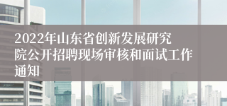 2022年山东省创新发展研究院公开招聘现场审核和面试工作通知