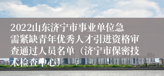 2022山东济宁市事业单位急需紧缺青年优秀人才引进资格审查通过人员名单（济宁市保密技术检查中心）