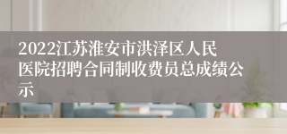 2022江苏淮安市洪泽区人民医院招聘合同制收费员总成绩公示