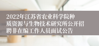 2022年江苏省农业科学院种质资源与生物技术研究所公开招聘非在编工作人员面试公告