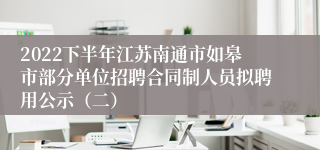 2022下半年江苏南通市如皋市部分单位招聘合同制人员拟聘用公示（二）