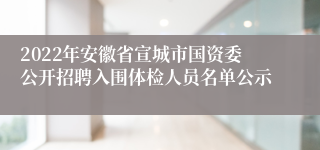 2022年安徽省宣城市国资委公开招聘入围体检人员名单公示