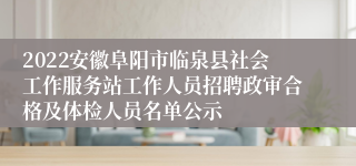 2022安徽阜阳市临泉县社会工作服务站工作人员招聘政审合格及体检人员名单公示