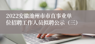 2022安徽池州市市直事业单位招聘工作人员拟聘公示（三）