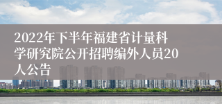 2022年下半年福建省计量科学研究院公开招聘编外人员20人公告