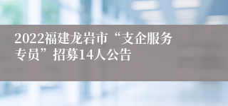 2022福建龙岩市“支企服务专员”招募14人公告