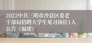 2022中共三明市沙县区委老干部局招聘大学生见习岗位1人公告（福建）