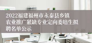 2022福建福州市永泰县乡镇农业推广紧缺专业定向委培生拟聘名单公示