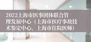 2022上海市医事团体联合管理发展中心（上海市医疗事故技术鉴定中心、上海市住院医师）规范化拟聘人员公示