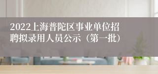 2022上海普陀区事业单位招聘拟录用人员公示（第一批）