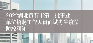 2022湖北黄石市第二批事业单位招聘工作人员面试考生疫情防控须知