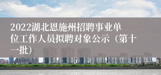 2022湖北恩施州招聘事业单位工作人员拟聘对象公示（第十一批）