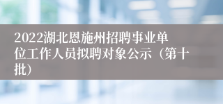 2022湖北恩施州招聘事业单位工作人员拟聘对象公示（第十批）