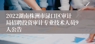 2022湖南株洲市渌口区审计局招聘投资审计专业技术人员9人公告