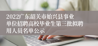 2022广东韶关市始兴县事业单位招聘高校毕业生第三批拟聘用人员名单公示