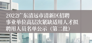 2022广东清远市清新区招聘事业单位高层次紧缺适用人才拟聘用人员名单公示（第二批）