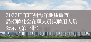 2022广东广州海洋地质调查局招聘社会在职人员拟聘用人员公示（第一批）