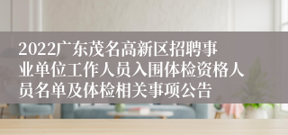 2022广东茂名高新区招聘事业单位工作人员入围体检资格人员名单及体检相关事项公告