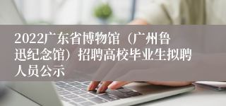 2022广东省博物馆（广州鲁迅纪念馆）招聘高校毕业生拟聘人员公示