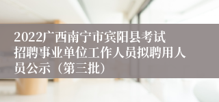 2022广西南宁市宾阳县考试招聘事业单位工作人员拟聘用人员公示（第三批）