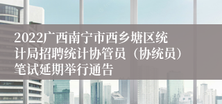 2022广西南宁市西乡塘区统计局招聘统计协管员（协统员）笔试延期举行通告