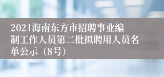 2021海南东方市招聘事业编制工作人员第二批拟聘用人员名单公示（8号）