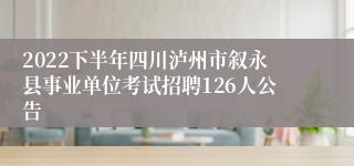 2022下半年四川泸州市叙永县事业单位考试招聘126人公告