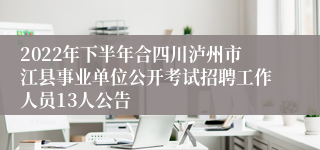 2022年下半年合四川泸州市江县事业单位公开考试招聘工作人员13人公告