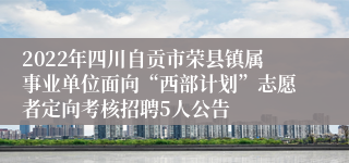 2022年四川自贡市荣县镇属事业单位面向“西部计划”志愿者定向考核招聘5人公告