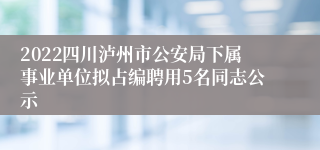 2022四川泸州市公安局下属事业单位拟占编聘用5名同志公示