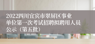 2022四川宜宾市翠屏区事业单位第一次考试招聘拟聘用人员公示（第五批）