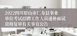 2022四川眉山市仁寿县事业单位考试招聘工作人员递补面试资格复审有关事宜公告