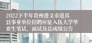 2022下半年贵州遵义市道真县事业单位招聘应征入伍大学毕业生笔试、面试及总成绩公告