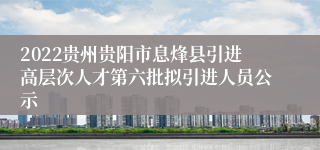 2022贵州贵阳市息烽县引进高层次人才第六批拟引进人员公示