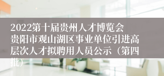 2022第十届贵州人才博览会贵阳市观山湖区事业单位引进高层次人才拟聘用人员公示（第四批）