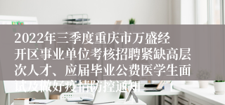 2022年三季度重庆市万盛经开区事业单位考核招聘紧缺高层次人才、应届毕业公费医学生面试及做好疫情防控通知