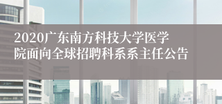 2020广东南方科技大学医学院面向全球招聘科系系主任公告